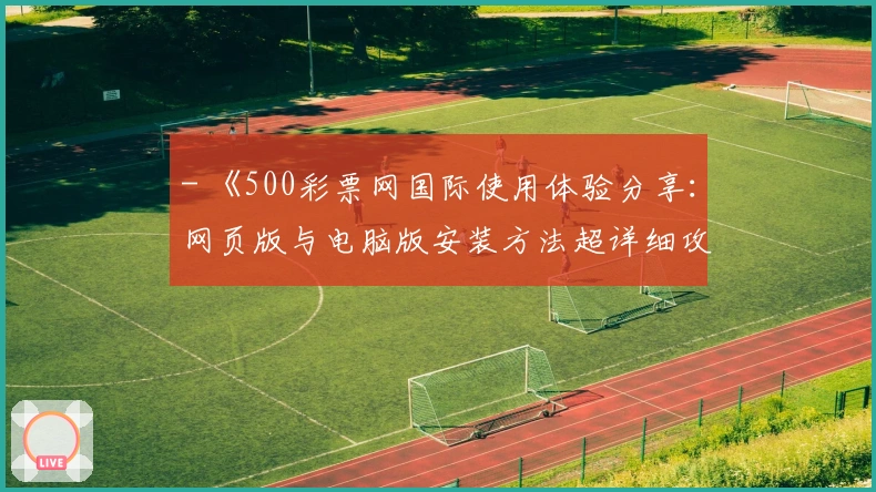 - 《500彩票网国际使用体验分享：网页版与电脑版安装方法超详细攻略》