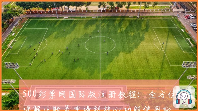 500彩票网国际版注册教程：全方位详解从账号申请到核心功能使用秘诀