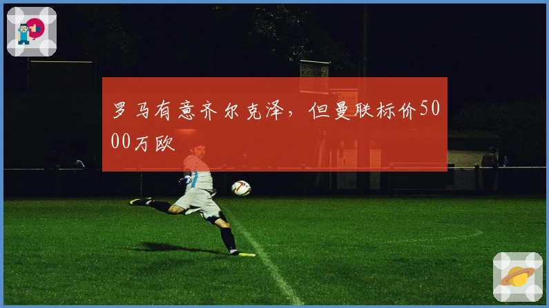 罗马有意齐尔克泽，但曼联标价5000万欧