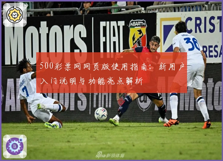 500彩票网网页版使用指南:新用户入门说明与功能亮点解析