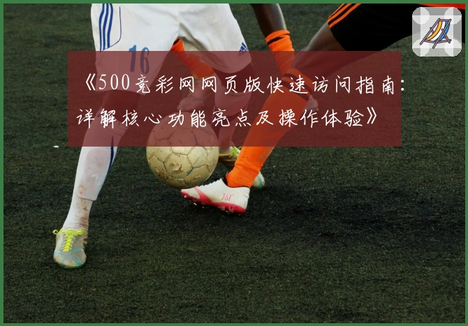 《500竞彩网网页版快速访问指南：详解核心功能亮点及操作体验》