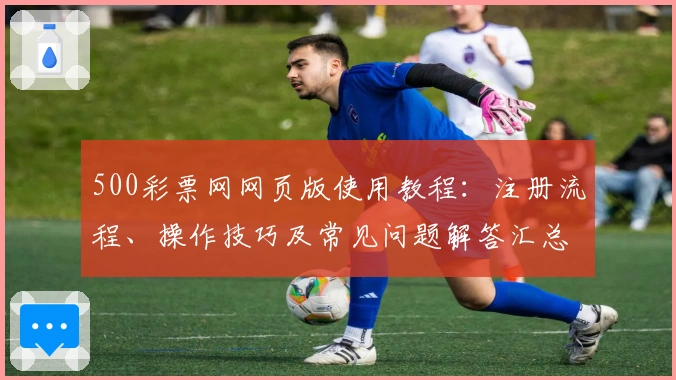 500彩票网网页版使用教程：注册流程、操作技巧及常见问题解答汇总