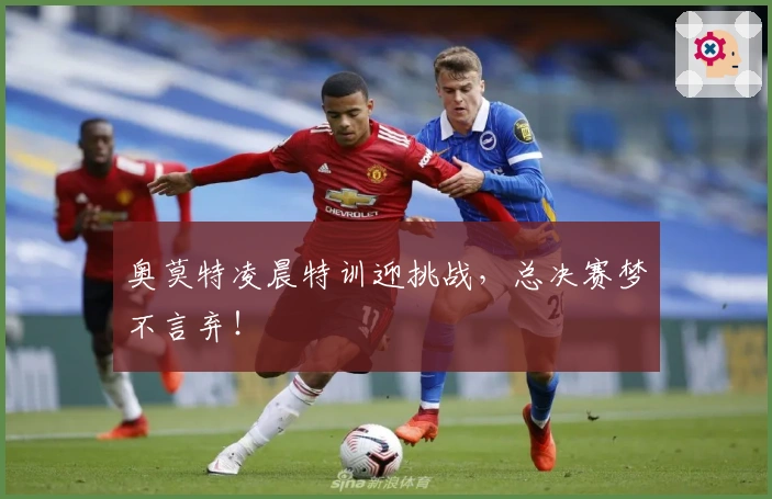 奥莫特凌晨特训迎挑战，总决赛梦不言弃！