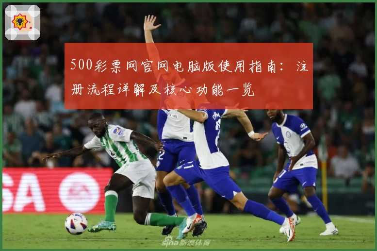 500彩票网官网电脑版使用指南：注册流程详解及核心功能一览