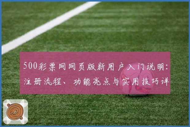 500彩票网网页版新用户入门说明：注册流程、功能亮点与实用技巧详解