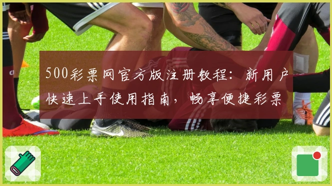 500彩票网官方版注册教程：新用户快速上手使用指南，畅享便捷彩票服务
