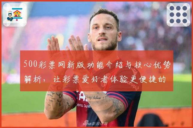 500彩票网新版功能介绍与核心优势解析,让彩票爱好者体验更便捷的购票服务