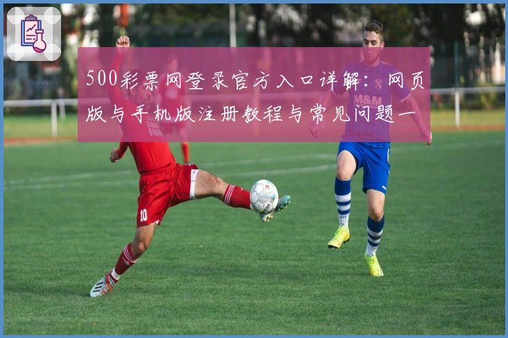 500彩票网登录官方入口详解：网页版与手机版注册教程与常见问题一文全览