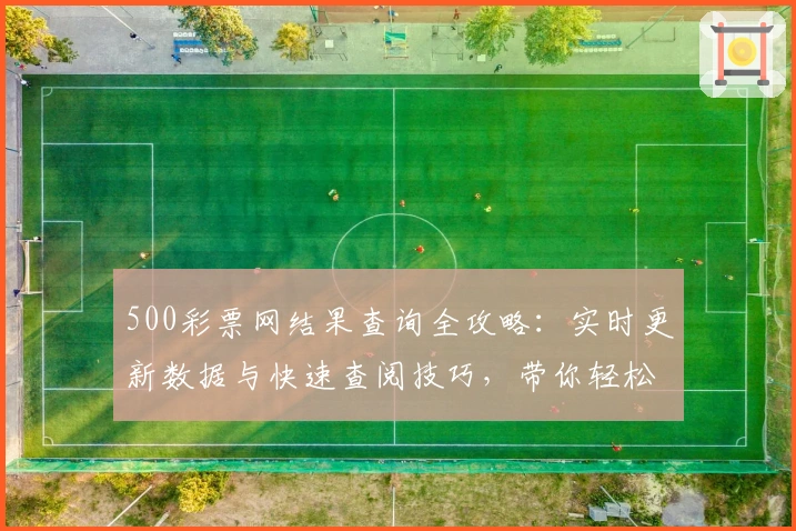 500彩票网结果查询全攻略：实时更新数据与快速查阅技巧，带你轻松掌握最新动态