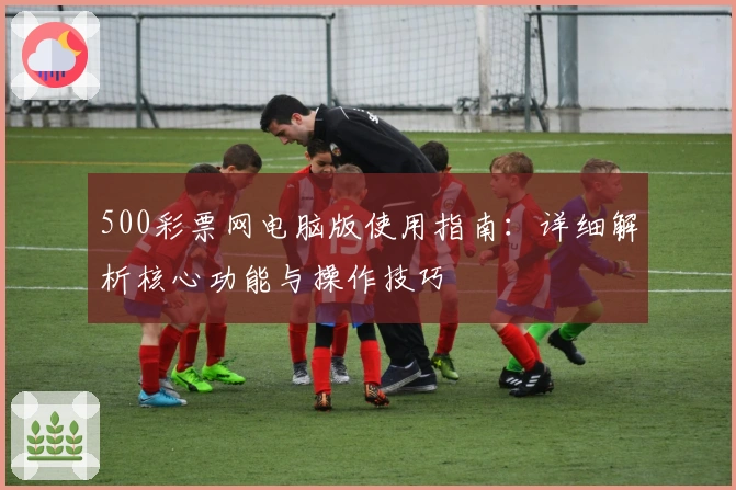 500彩票网电脑版使用指南：详细解析核心功能与操作技巧