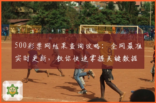 500彩票网结果查询攻略：全网最准实时更新，教你快速掌握关键数据