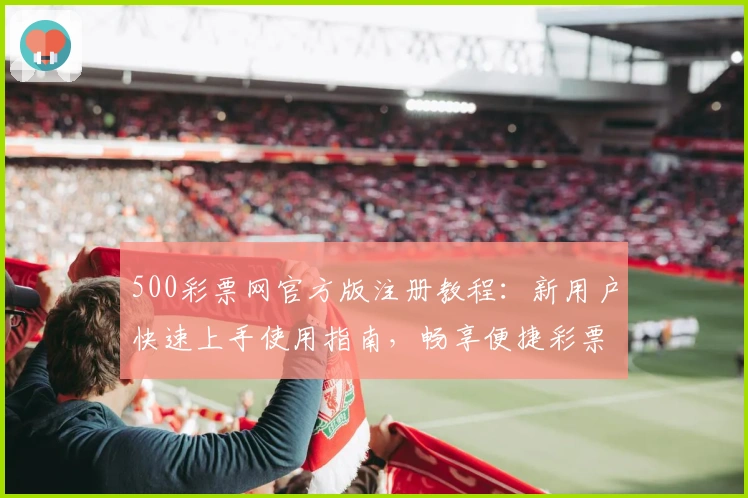 500彩票网官方版注册教程：新用户快速上手使用指南，畅享便捷彩票服务