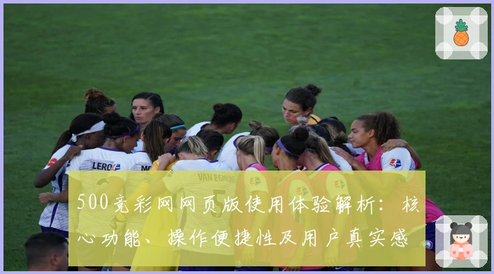 500竞彩网网页版使用体验解析:核心功能、操作便捷性及用户真实感受全面剖析