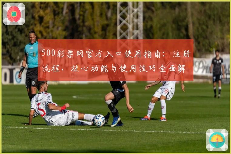 500彩票网官方入口使用指南：注册流程、核心功能与使用技巧全面解析