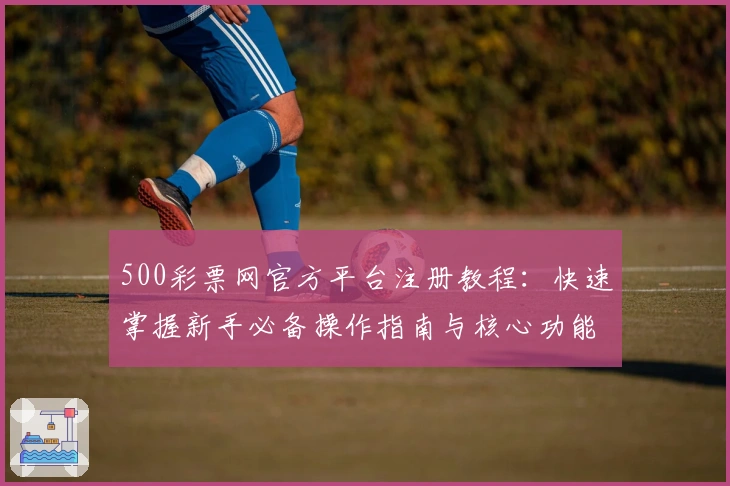500彩票网官方平台注册教程：快速掌握新手必备操作指南与核心功能亮点
