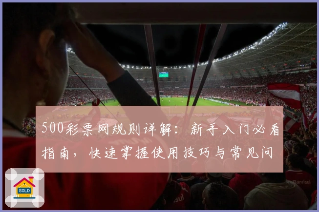 500彩票网规则详解：新手入门必看指南，快速掌握使用技巧与常见问题解析
