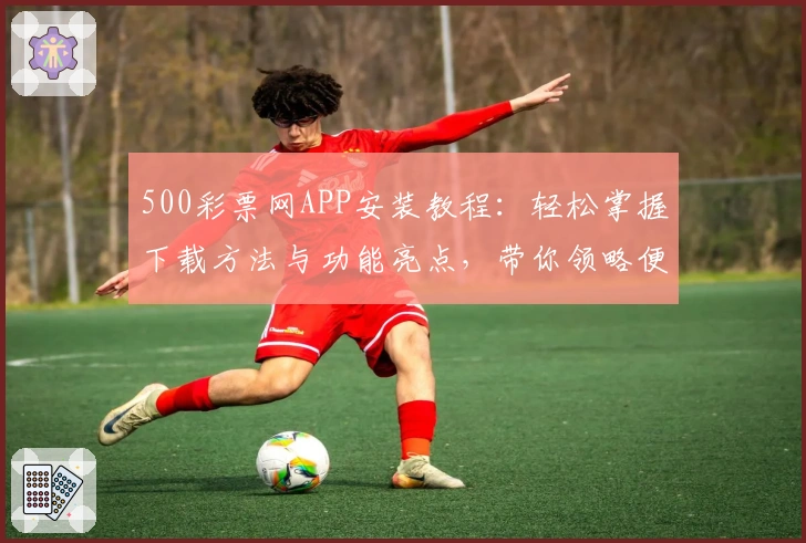 500彩票网APP安装教程：轻松掌握下载方法与功能亮点，带你领略便捷体验！