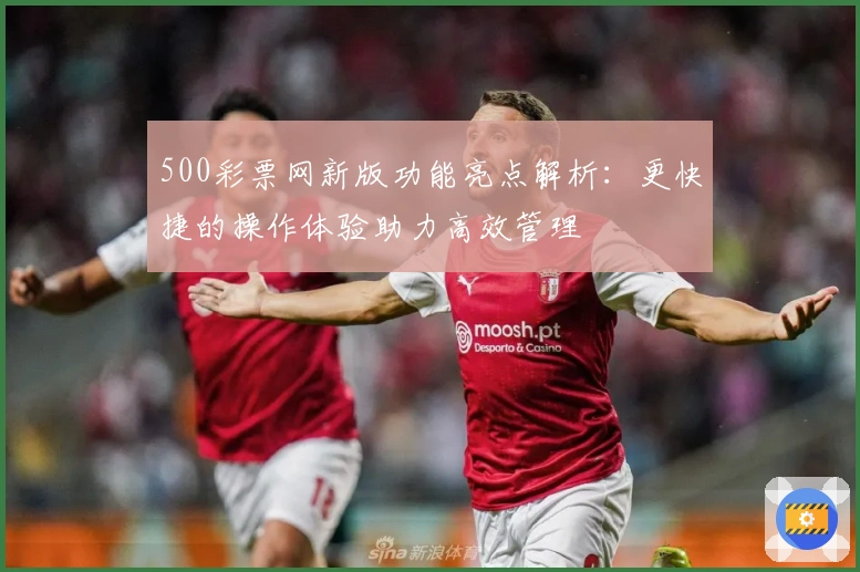 500彩票网新版功能亮点解析：更快捷的操作体验助力高效管理