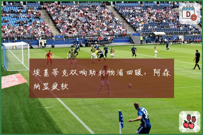 埃基蒂克双响助利物浦回暖，阿森纳显疲软