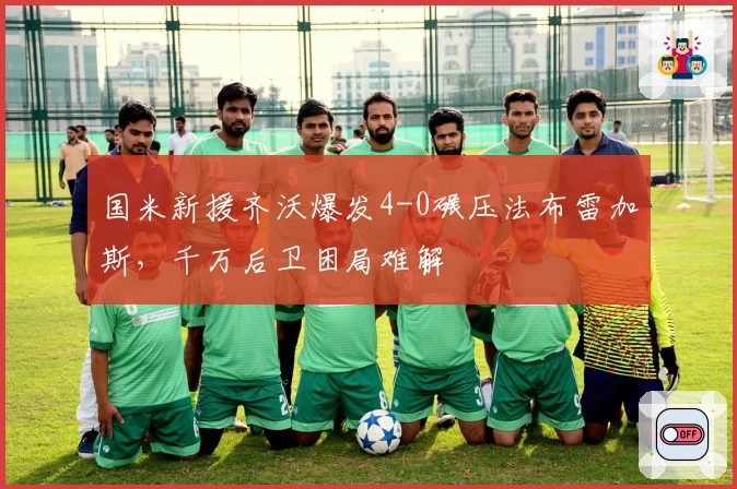 国米新援齐沃爆发4-0碾压法布雷加斯，千万后卫困局难解