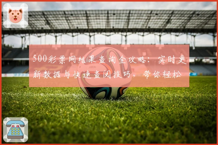 500彩票网结果查询全攻略:实时更新数据与快速查阅技巧,带你轻松掌握最新动态