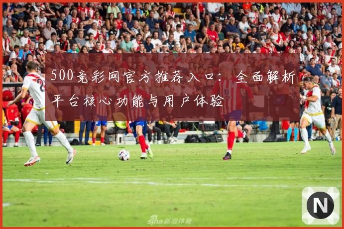500竞彩网官方推荐入口：全面解析平台核心功能与用户体验