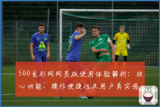 500竞彩网网页版使用体验解析：核心功能、操作便捷性及用户真实感受全面剖析