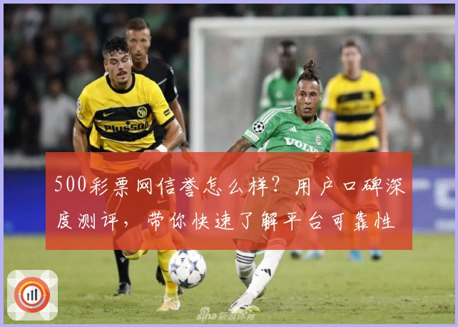 500彩票网信誉怎么样？用户口碑深度测评，带你快速了解平台可靠性