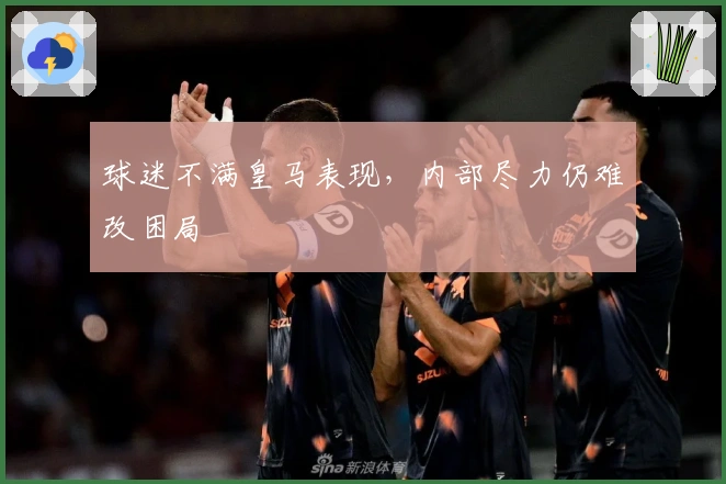 球迷不满皇马表现，内部尽力仍难改困局