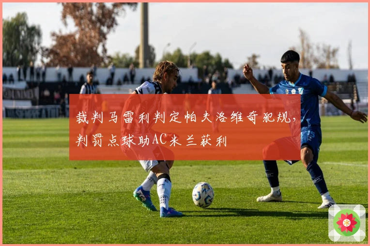 裁判马雷利判定帕夫洛维奇犯规，判罚点球助AC米兰获利