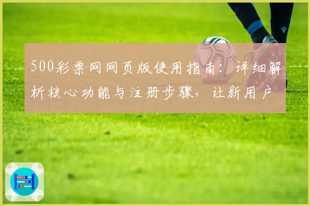 500彩票网网页版使用指南：详细解析核心功能与注册步骤，让新用户轻松上手