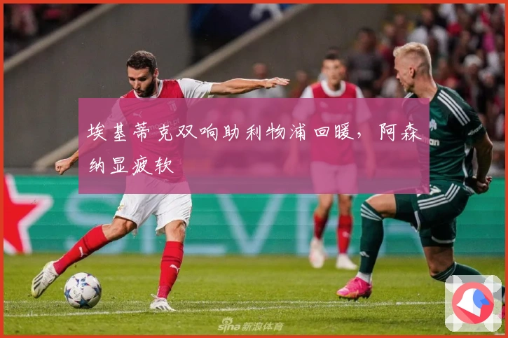 埃基蒂克双响助利物浦回暖，阿森纳显疲软