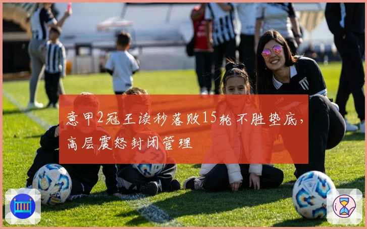 意甲2冠王读秒落败15轮不胜垫底，高层震怒封闭管理