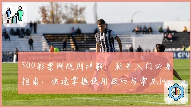 500彩票网规则详解：新手入门必看指南，快速掌握使用技巧与常见问题解析