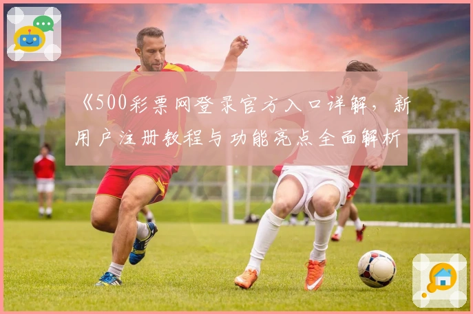 《500彩票网登录官方入口详解，新用户注册教程与功能亮点全面解析》