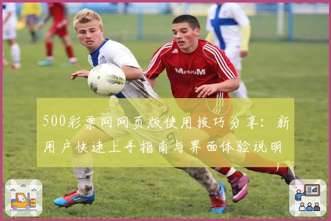500彩票网网页版使用技巧分享：新用户快速上手指南与界面体验说明