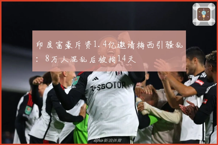 印度富豪斥资1.4亿邀请梅西引骚乱：8万人混乱后被拘14天