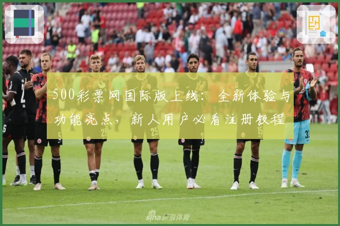 500彩票网国际版上线：全新体验与功能亮点，新人用户必看注册教程