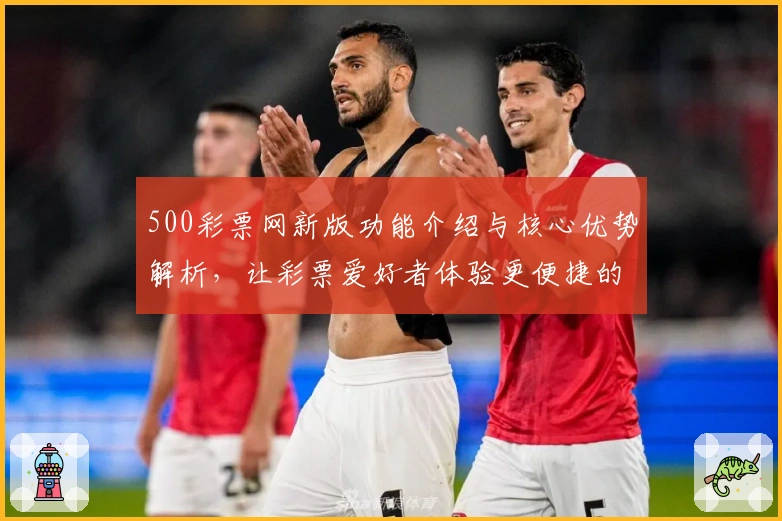 500彩票网新版功能介绍与核心优势解析，让彩票爱好者体验更便捷的购票服务