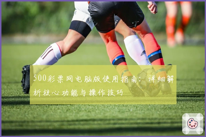 500彩票网电脑版使用指南：详细解析核心功能与操作技巧