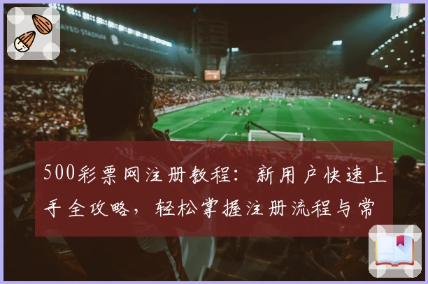500彩票网注册教程：新用户快速上手全攻略，轻松掌握注册流程与常见问题解答