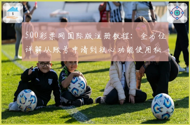 500彩票网国际版注册教程：全方位详解从账号申请到核心功能使用秘诀